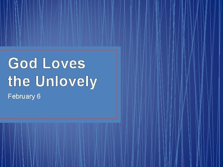 God Loves the Unlovely February 6 
