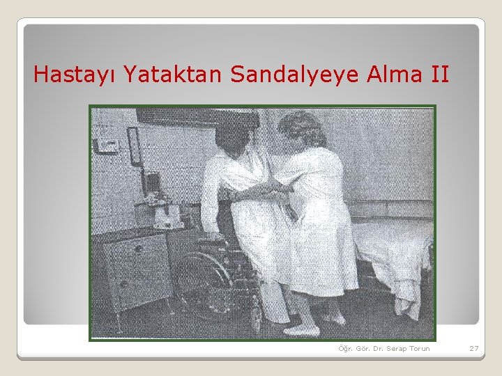 Hastayı Yataktan Sandalyeye Alma II Öğr. Gör. Dr. Serap Torun 27 