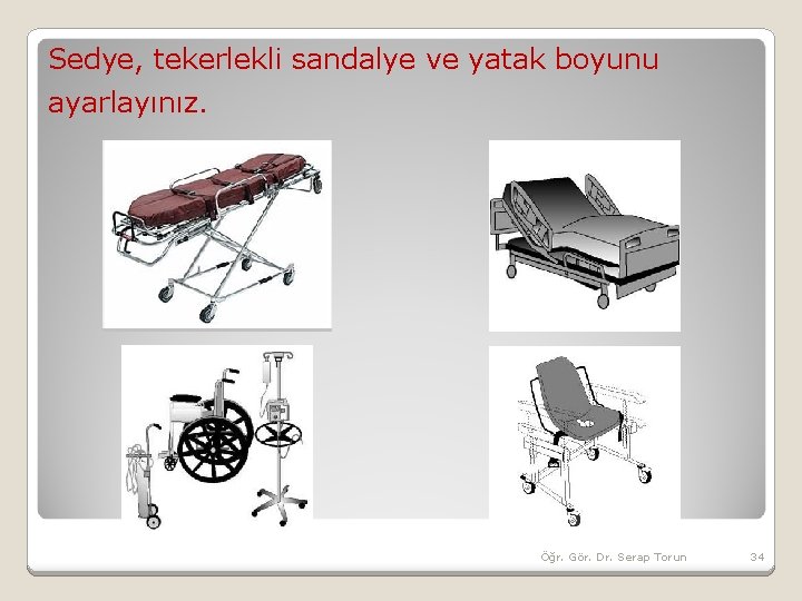 Sedye, tekerlekli sandalye ve yatak boyunu ayarlayınız. Öğr. Gör. Dr. Serap Torun 34 