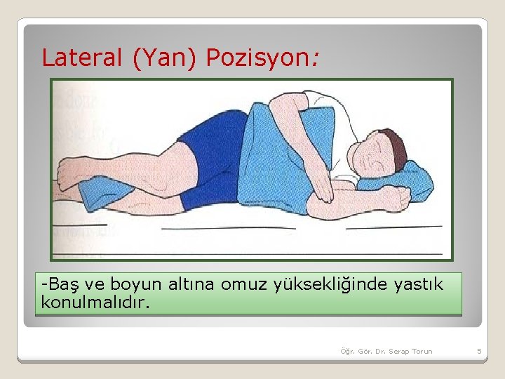  Lateral (Yan) Pozisyon: -Baş ve boyun altına omuz yüksekliğinde yastık konulmalıdır. Öğr. Gör.