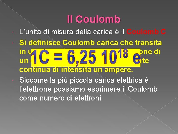 Il Coulomb L’unità di misura della carica è il Coulomb C Si definisce Coulomb