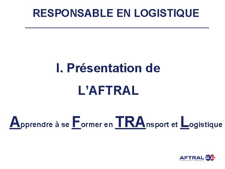 RESPONSABLE EN LOGISTIQUE I. Présentation de L’AFTRAL Apprendre à se Former en TRAnsport et