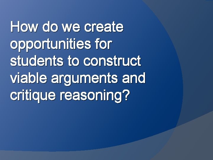 How do we create opportunities for students to construct viable arguments and critique reasoning?