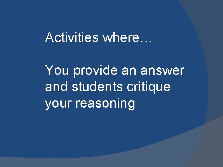 Activities where… You provide an answer and students critique your reasoning 