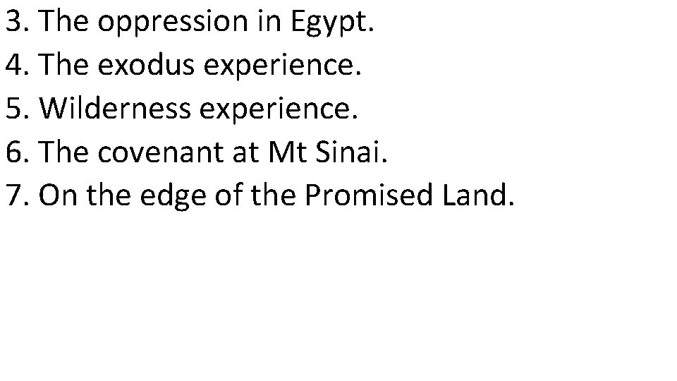 3. The oppression in Egypt. 4. The exodus experience. 5. Wilderness experience. 6. The