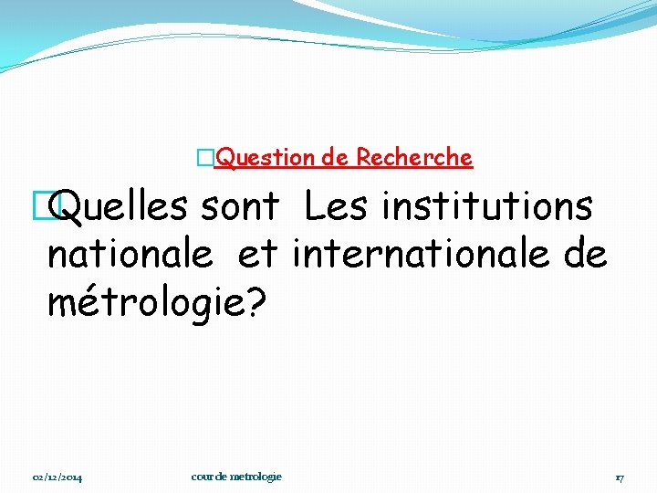 �Question de Recherche �Quelles sont Les institutions nationale et internationale de métrologie? 02/12/2014 cour
