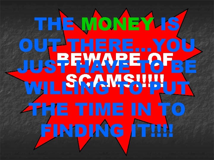 THE MONEY IS OUT THERE…YOU BEWARE OF JUST HAVE TO BE SCAMS!!!!! WILLING TO
