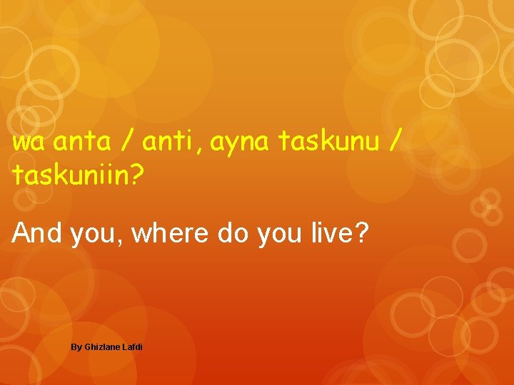 wa anta / anti, ayna taskunu / taskuniin? And you, where do you live?