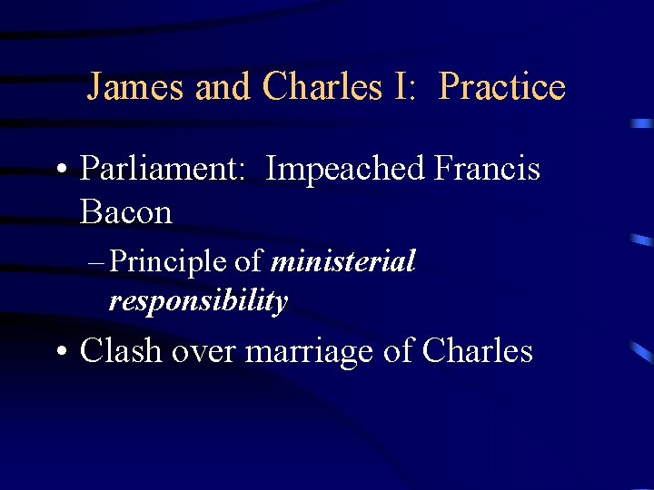 James and Charles I: Practice • Parliament: Impeached Francis Bacon – Principle of ministerial
