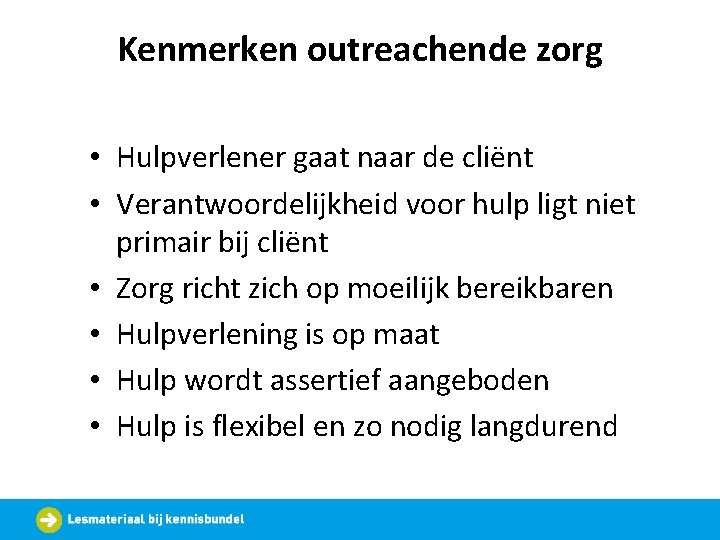 Kenmerken outreachende zorg • Hulpverlener gaat naar de cliënt • Verantwoordelijkheid voor hulp ligt