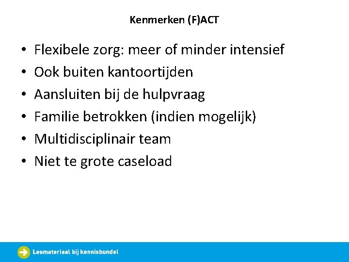 Kenmerken (F)ACT • • • Flexibele zorg: meer of minder intensief Ook buiten kantoortijden