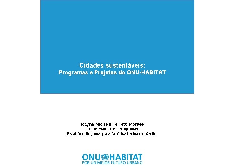 Cidades sustentáveis: Programas e Projetos do ONU-HABITAT Rayne Michelli Ferretti Moraes Coordenadora de Programas