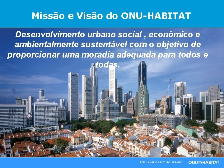 Missão e Visão do ONU-HABITAT Desenvolvimento urbano social , econômico e ambientalmente sustentável com