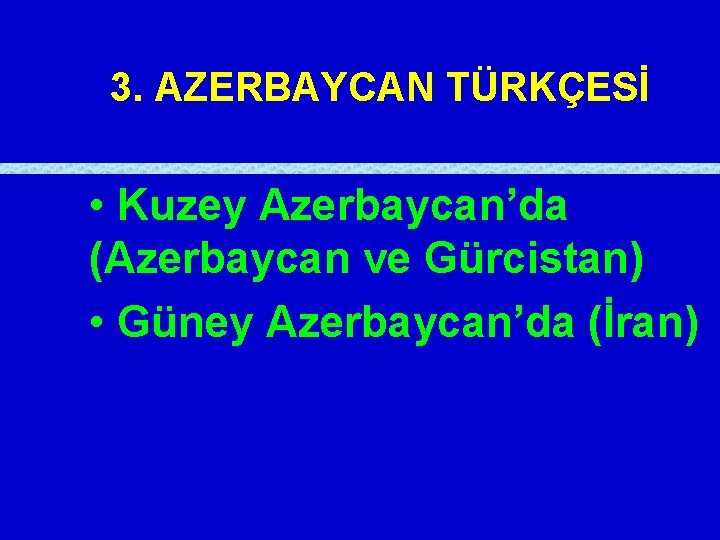 3. AZERBAYCAN TÜRKÇESİ • Kuzey Azerbaycan’da (Azerbaycan ve Gürcistan) • Güney Azerbaycan’da (İran) 