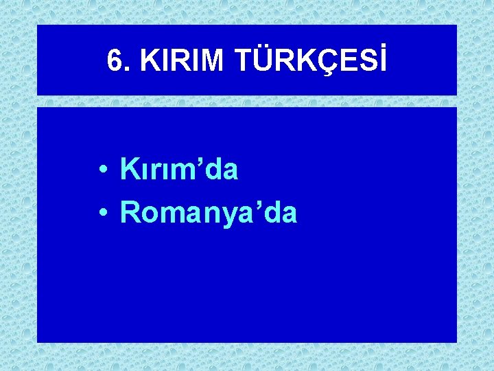 6. KIRIM TÜRKÇESİ • Kırım’da • Romanya’da 