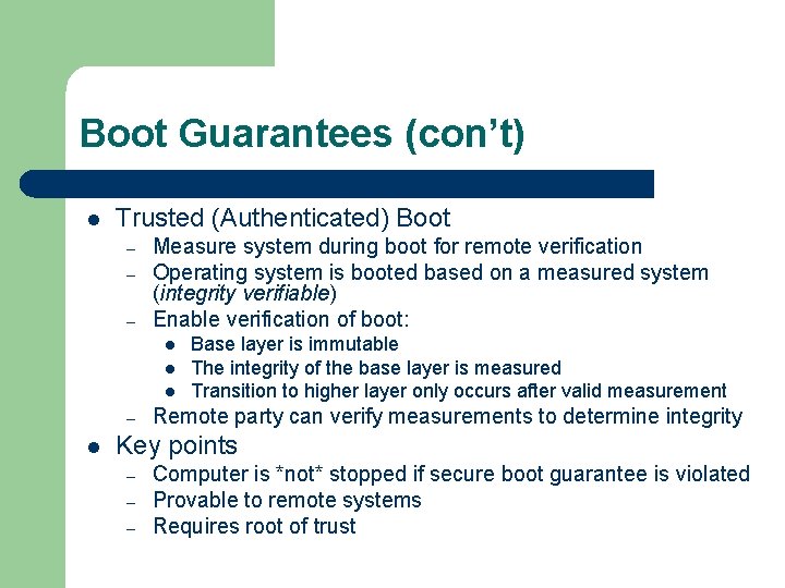 Boot Guarantees (con’t) l Trusted (Authenticated) Boot – – – Measure system during boot