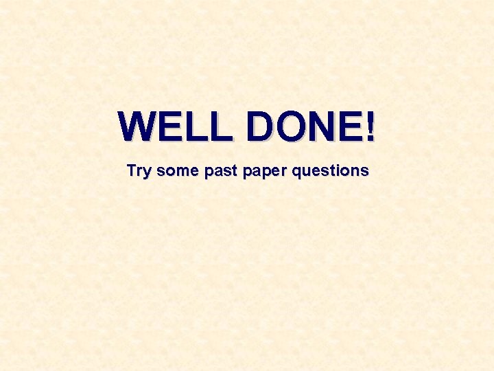 WELL DONE! Try some past paper questions 