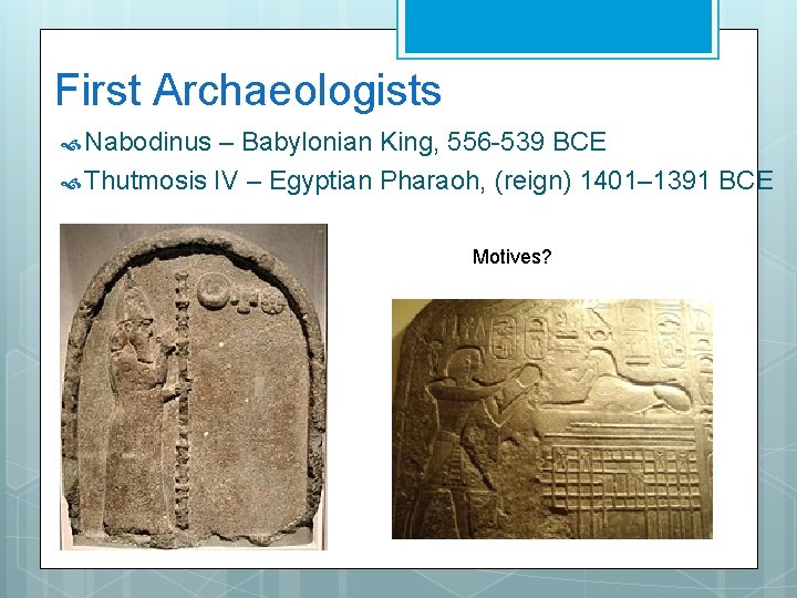 First Archaeologists Nabodinus – Babylonian King, 556 -539 BCE Thutmosis IV – Egyptian Pharaoh,