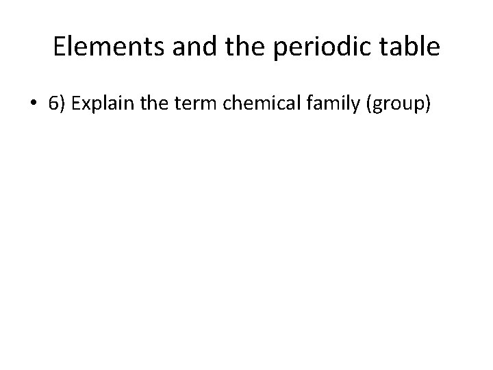 Elements and the periodic table • 6) Explain the term chemical family (group) 