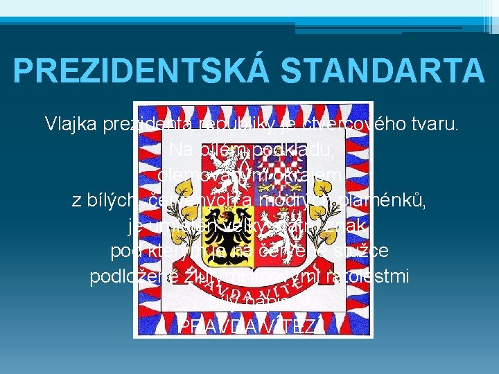 PREZIDENTSKÁ STANDARTA Vlajka prezidenta republiky je čtvercového tvaru. Na bílém podkladu, olemovaným okrajem z