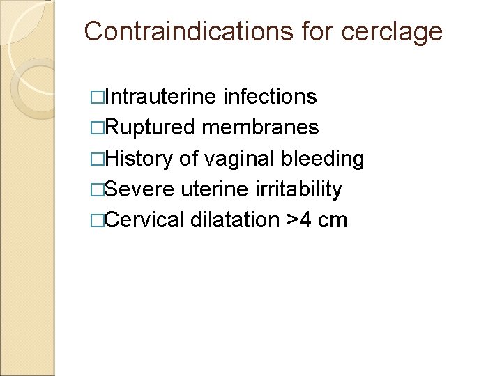 Contraindications for cerclage �Intrauterine infections �Ruptured membranes �History of vaginal bleeding �Severe uterine irritability