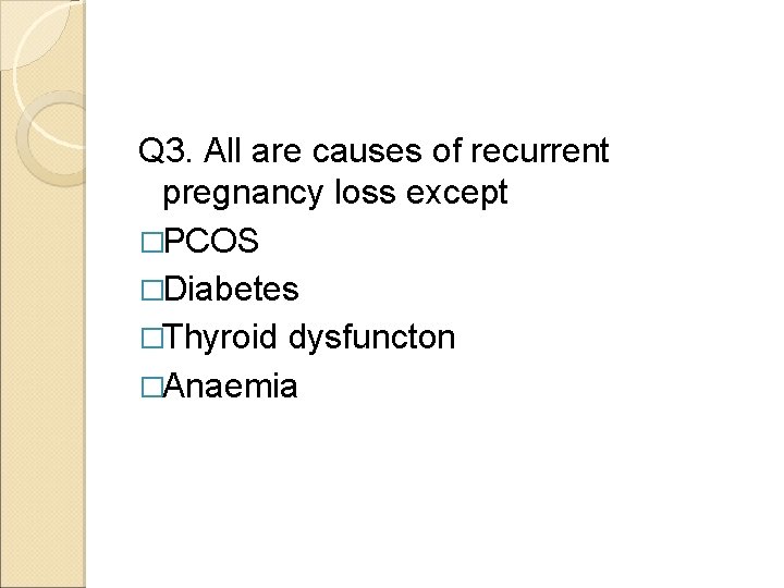 Q 3. All are causes of recurrent pregnancy loss except �PCOS �Diabetes �Thyroid dysfuncton