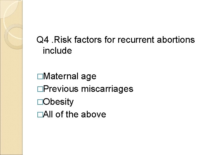 Q 4. Risk factors for recurrent abortions include �Maternal age �Previous miscarriages �Obesity �All