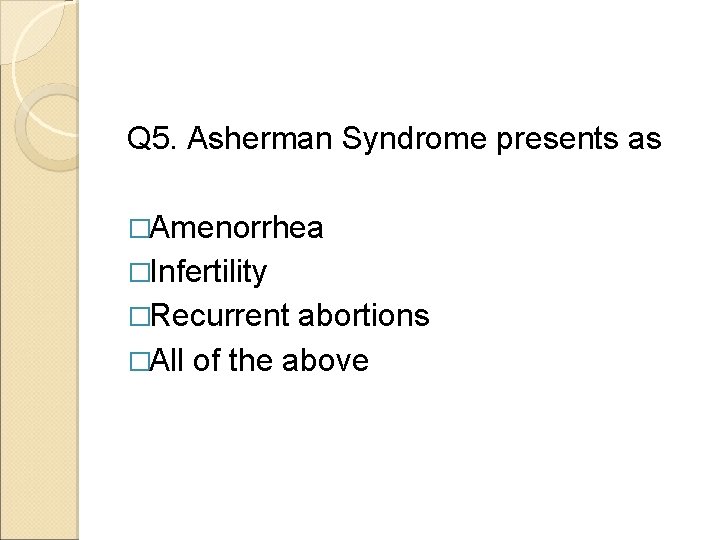Q 5. Asherman Syndrome presents as �Amenorrhea �Infertility �Recurrent abortions �All of the above