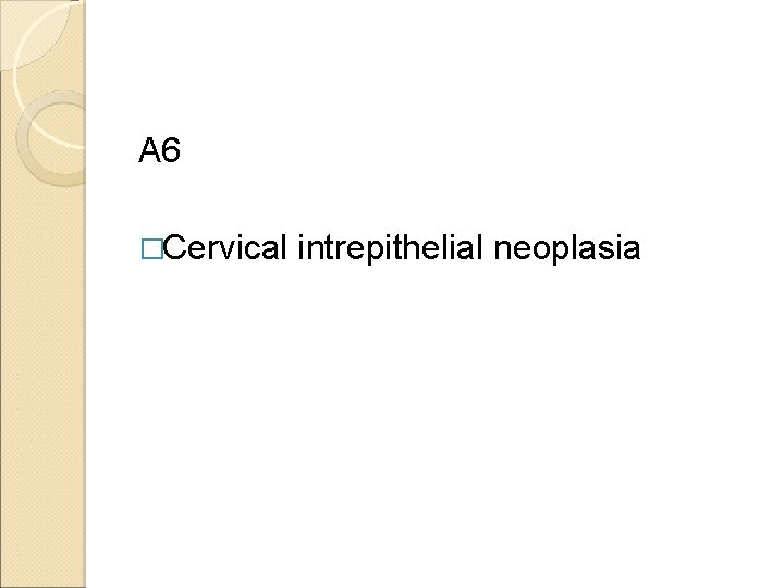 A 6 �Cervical intrepithelial neoplasia 