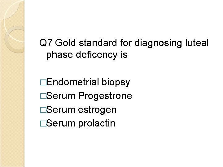 Q 7 Gold standard for diagnosing luteal phase deficency is �Endometrial biopsy �Serum Progestrone