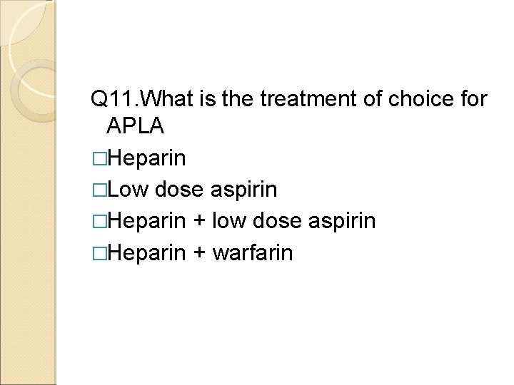 Q 11. What is the treatment of choice for APLA �Heparin �Low dose aspirin