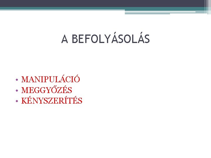 A BEFOLYÁSOLÁS • MANIPULÁCIÓ • MEGGYŐZÉS • KÉNYSZERÍTÉS 
