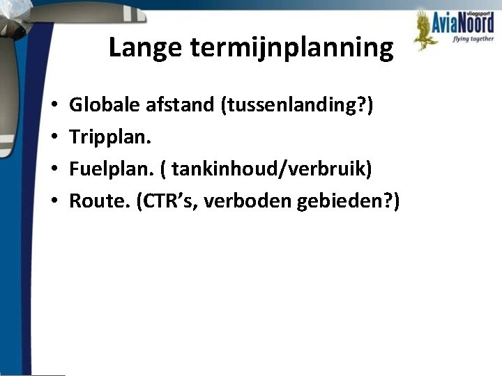 Lange termijnplanning • • Globale afstand (tussenlanding? ) Tripplan. Fuelplan. ( tankinhoud/verbruik) Route. (CTR’s,