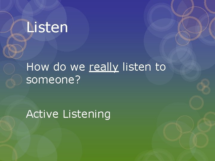Listen How do we really listen to someone? Active Listening 