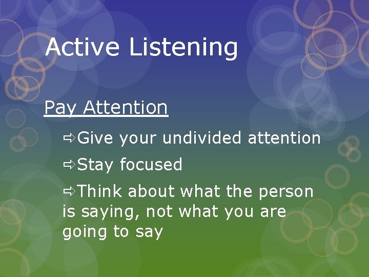 Active Listening Pay Attention Give your undivided attention Stay focused Think about what the