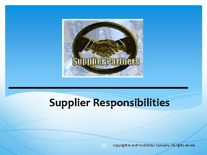 Supplier Responsibilities 32 Copyright © 2016 Ford Motor Company. All rights served. Supplier Responsibilities 32 Copyright © 2016 Ford Motor Company. All rights served.