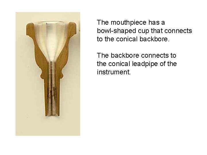 The mouthpiece has a bowl-shaped cup that connects to the conical backbore. The backbore