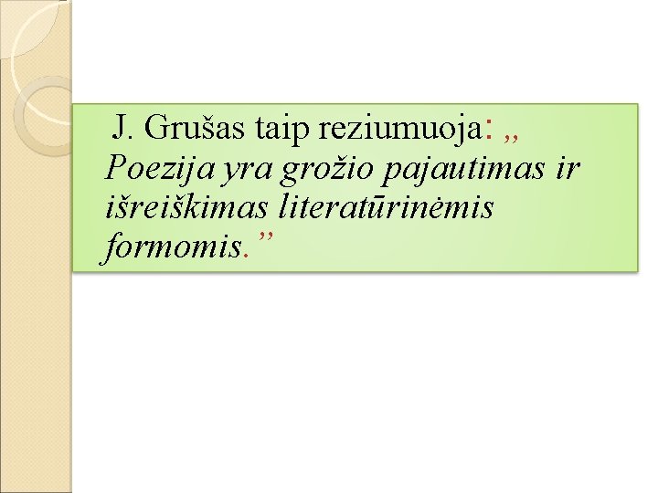 J. Grušas taip reziumuoja: „ Poezija yra grožio pajautimas ir išreiškimas literatūrinėmis formomis. ”