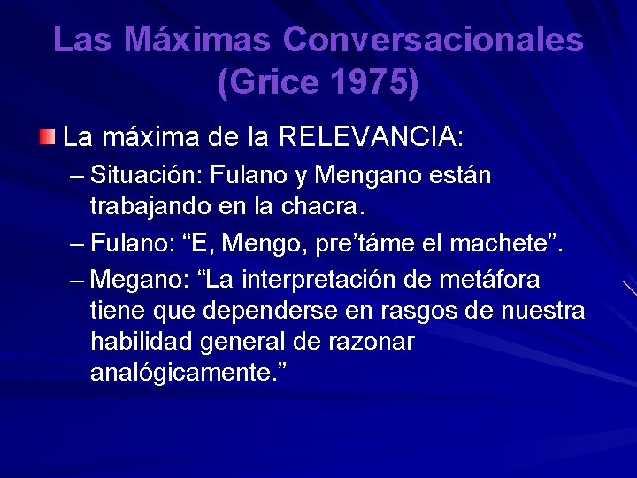 Las Máximas Conversacionales (Grice 1975) La máxima de la RELEVANCIA: – Situación: Fulano y