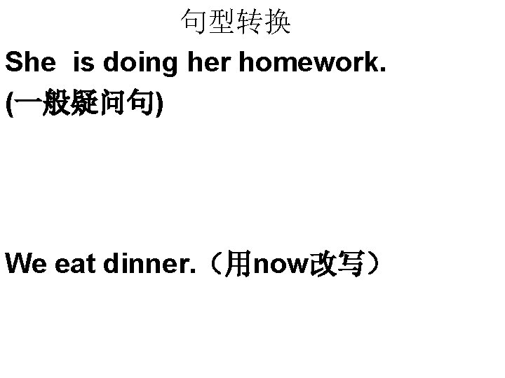 句型转换 She is doing her homework. (一般疑问句) We eat dinner. （用now改写） 