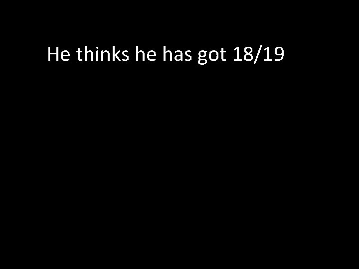 He thinks he has got 18/19 