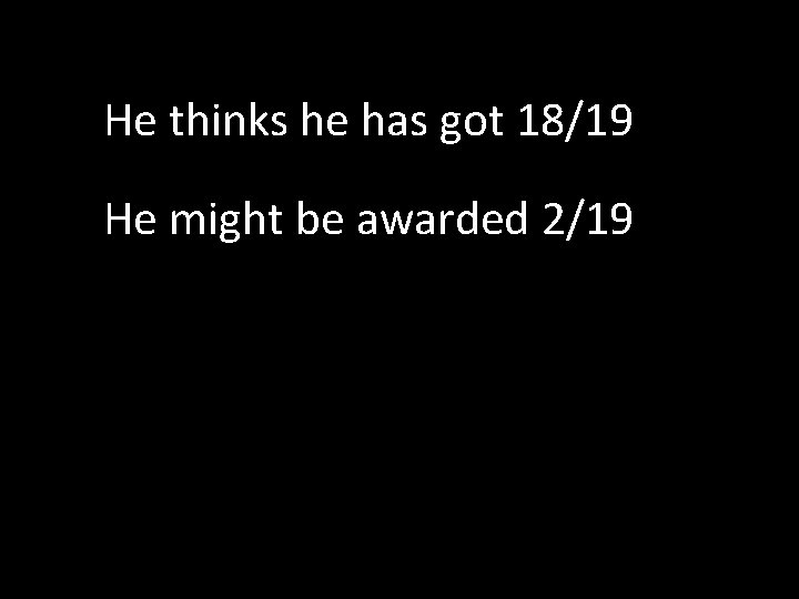 He thinks he has got 18/19 He might be awarded 2/19 