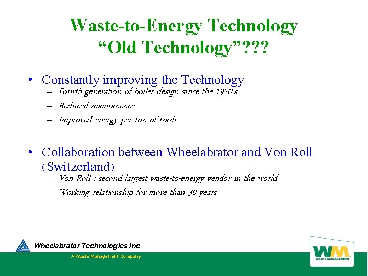 Waste-to-Energy Technology “Old Technology”? ? ? • Constantly improving the Technology – Fourth generation Waste-to-Energy Technology “Old Technology”? ? ? • Constantly improving the Technology – Fourth generation