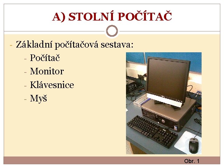 A) STOLNÍ POČÍTAČ - Základní počítačová sestava: - Počítač Monitor Klávesnice Myš Obr. 1