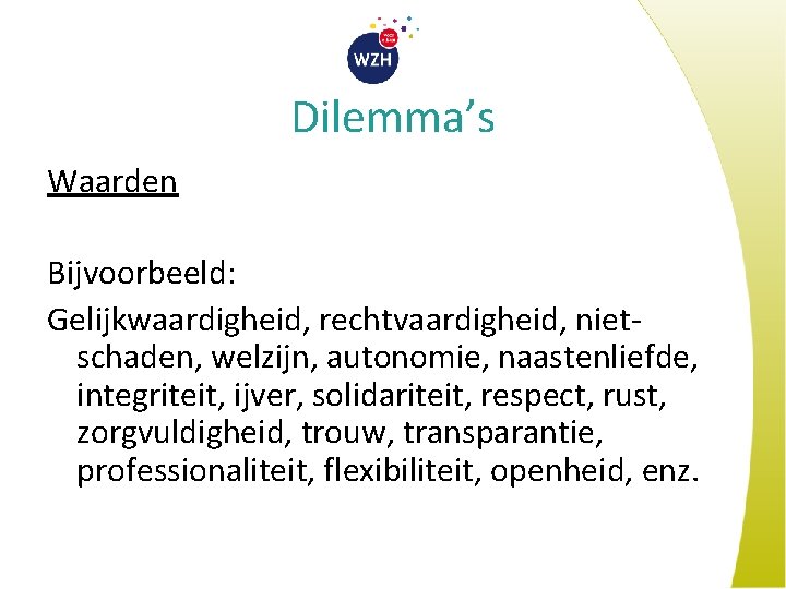 Dilemma’s Waarden Bijvoorbeeld: Gelijkwaardigheid, rechtvaardigheid, nietschaden, welzijn, autonomie, naastenliefde, integriteit, ijver, solidariteit, respect, rust,