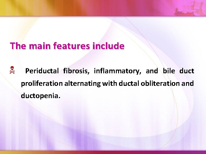 The main features include Periductal fibrosis, inflammatory, and bile duct proliferation alternating with ductal