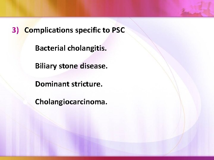 3) Complications specific to PSC S Bacterial cholangitis. S Biliary stone disease. S Dominant