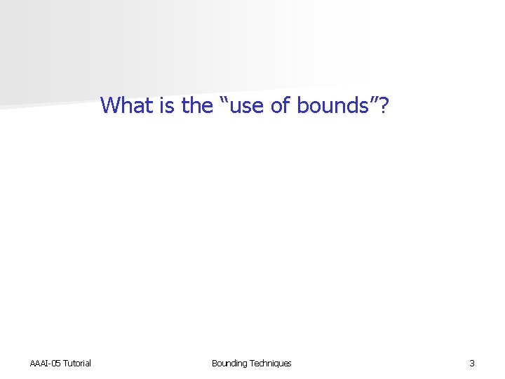  What is the “use of bounds”? AAAI-05 Tutorial Bounding Techniques 3 