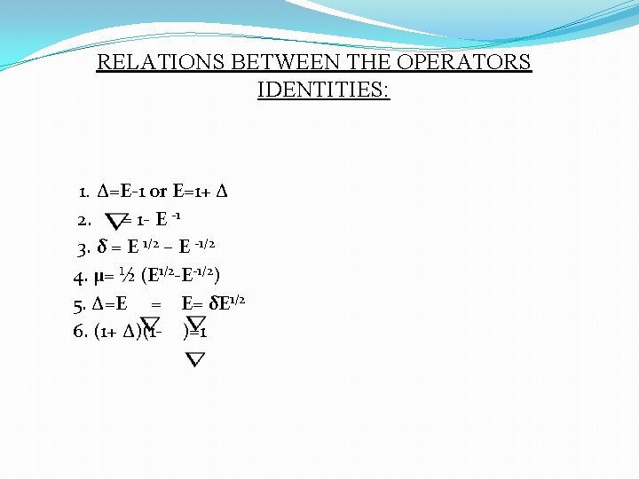 RELATIONS BETWEEN THE OPERATORS IDENTITIES: 1. ∆=E-1 or E=1+ ∆ 2. = 1 -