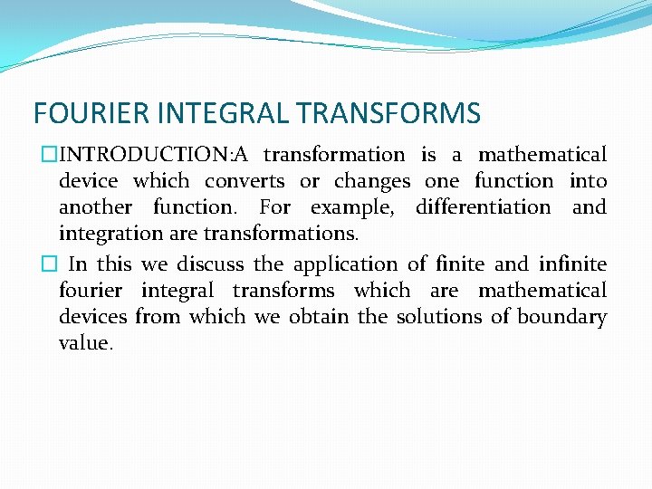 FOURIER INTEGRAL TRANSFORMS �INTRODUCTION: A transformation is a mathematical device which converts or changes